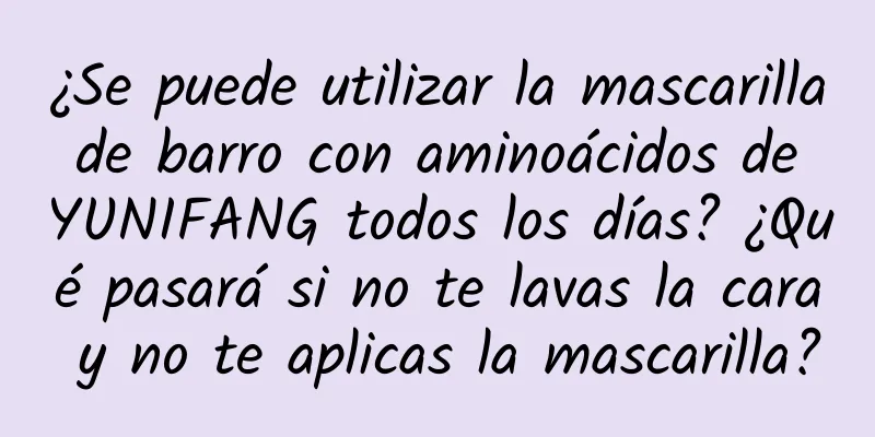 ¿Se puede utilizar la mascarilla de barro con aminoácidos de YUNIFANG todos los días? ¿Qué pasará si no te lavas la cara y no te aplicas la mascarilla?