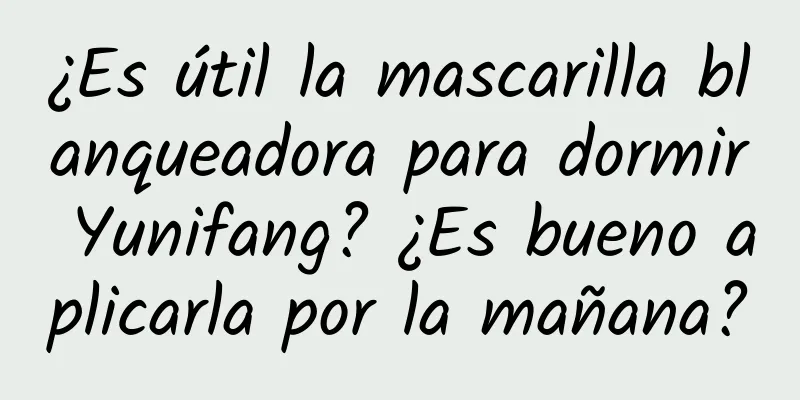 ¿Es útil la mascarilla blanqueadora para dormir Yunifang? ¿Es bueno aplicarla por la mañana?