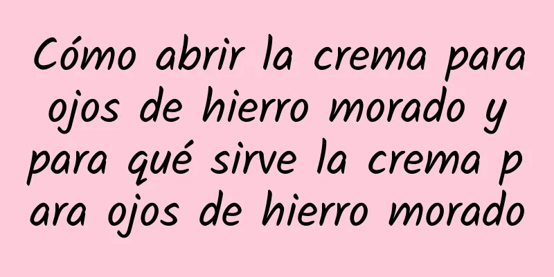 Cómo abrir la crema para ojos de hierro morado y para qué sirve la crema para ojos de hierro morado