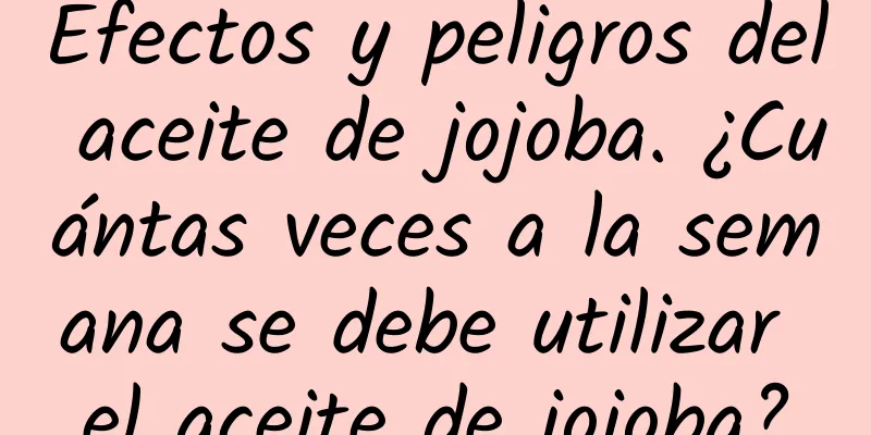 Efectos y peligros del aceite de jojoba. ¿Cuántas veces a la semana se debe utilizar el aceite de jojoba?