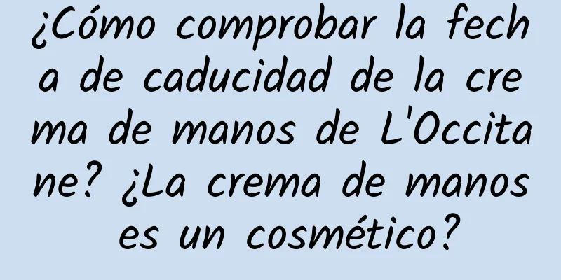 ¿Cómo comprobar la fecha de caducidad de la crema de manos de L'Occitane? ¿La crema de manos es un cosmético?