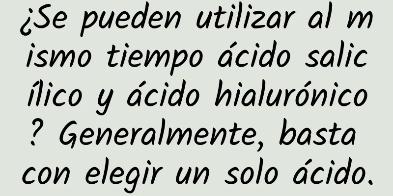 ¿Se pueden utilizar al mismo tiempo ácido salicílico y ácido hialurónico? Generalmente, basta con elegir un solo ácido.