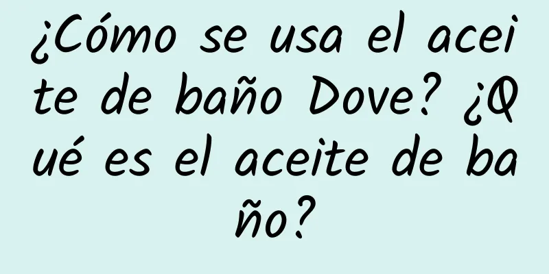 ¿Cómo se usa el aceite de baño Dove? ¿Qué es el aceite de baño?