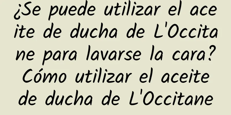 ¿Se puede utilizar el aceite de ducha de L'Occitane para lavarse la cara? Cómo utilizar el aceite de ducha de L'Occitane