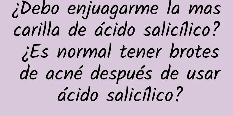 ¿Debo enjuagarme la mascarilla de ácido salicílico? ¿Es normal tener brotes de acné después de usar ácido salicílico?