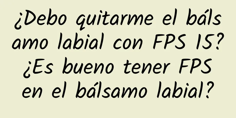 ¿Debo quitarme el bálsamo labial con FPS 15? ¿Es bueno tener FPS en el bálsamo labial?