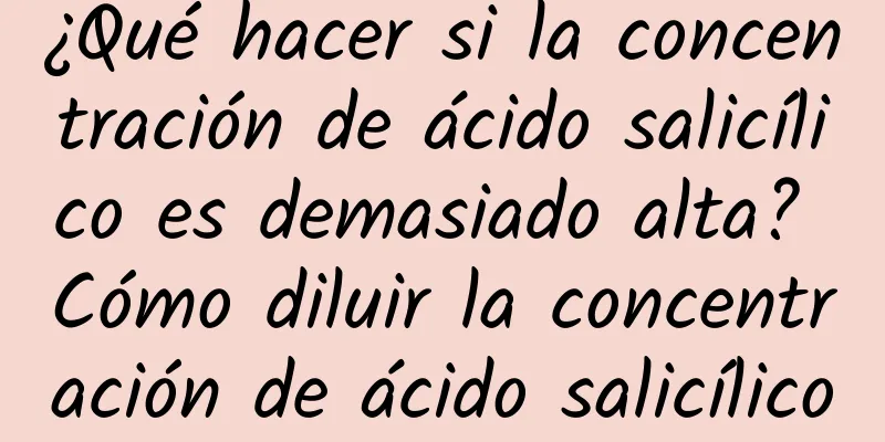 ¿Qué hacer si la concentración de ácido salicílico es demasiado alta? Cómo diluir la concentración de ácido salicílico