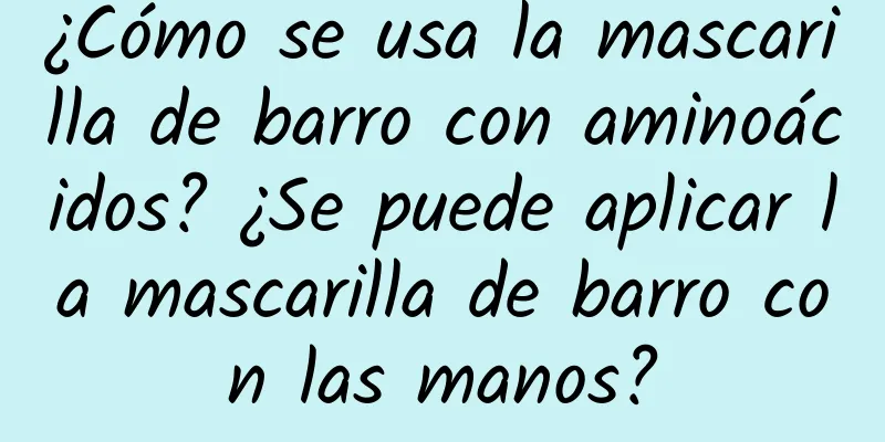 ¿Cómo se usa la mascarilla de barro con aminoácidos? ¿Se puede aplicar la mascarilla de barro con las manos?