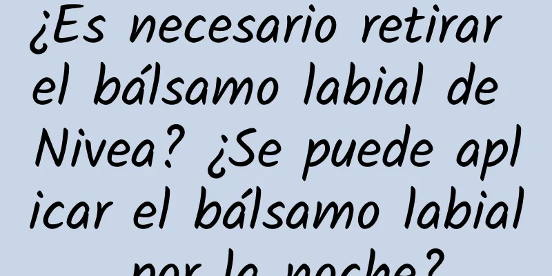 ¿Es necesario retirar el bálsamo labial de Nivea? ¿Se puede aplicar el bálsamo labial por la noche?