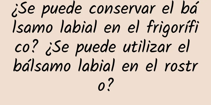 ¿Se puede conservar el bálsamo labial en el frigorífico? ¿Se puede utilizar el bálsamo labial en el rostro?