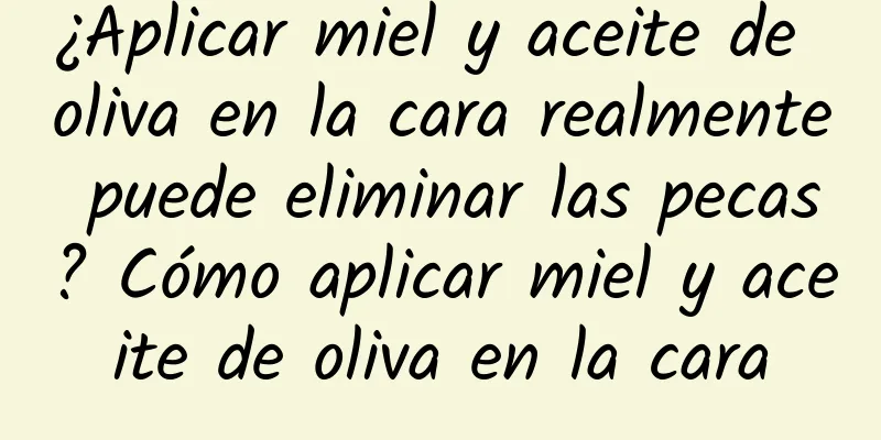 ¿Aplicar miel y aceite de oliva en la cara realmente puede eliminar las pecas? Cómo aplicar miel y aceite de oliva en la cara