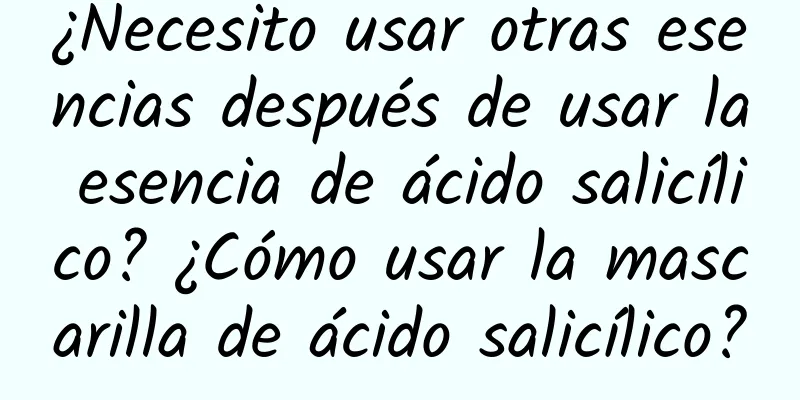 ¿Necesito usar otras esencias después de usar la esencia de ácido salicílico? ¿Cómo usar la mascarilla de ácido salicílico?