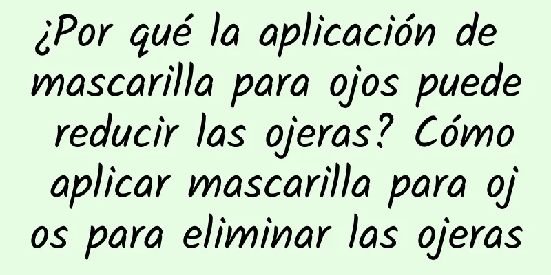 ¿Por qué la aplicación de mascarilla para ojos puede reducir las ojeras? Cómo aplicar mascarilla para ojos para eliminar las ojeras