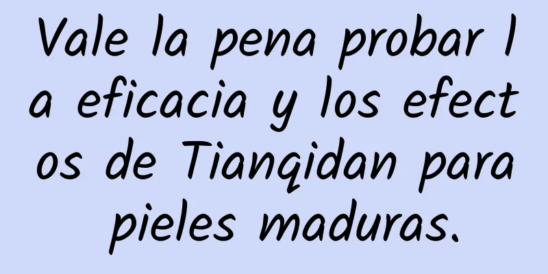 Vale la pena probar la eficacia y los efectos de Tianqidan para pieles maduras.