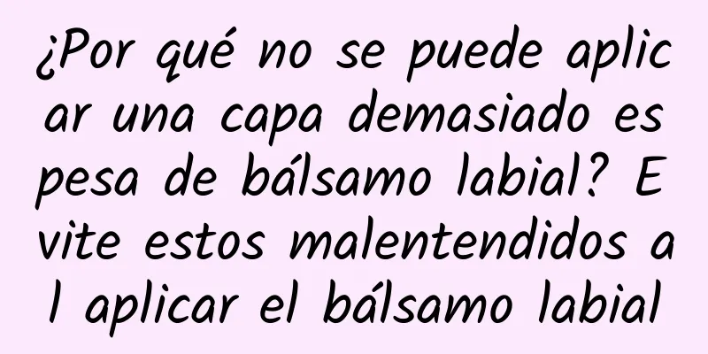 ¿Por qué no se puede aplicar una capa demasiado espesa de bálsamo labial? Evite estos malentendidos al aplicar el bálsamo labial