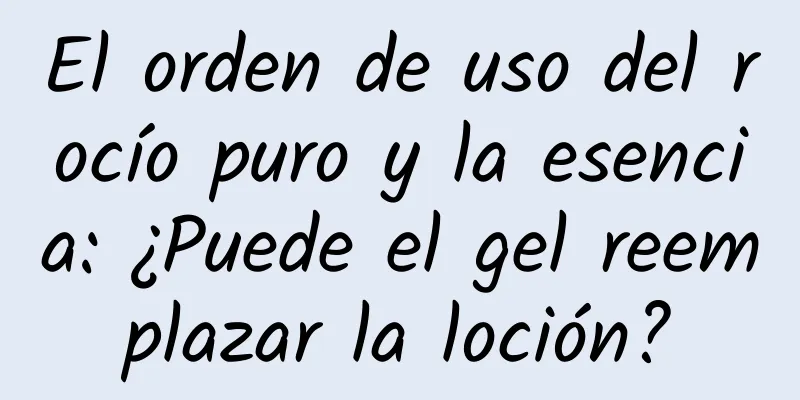 El orden de uso del rocío puro y la esencia: ¿Puede el gel reemplazar la loción?