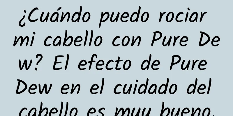 ¿Cuándo puedo rociar mi cabello con Pure Dew? El efecto de Pure Dew en el cuidado del cabello es muy bueno.