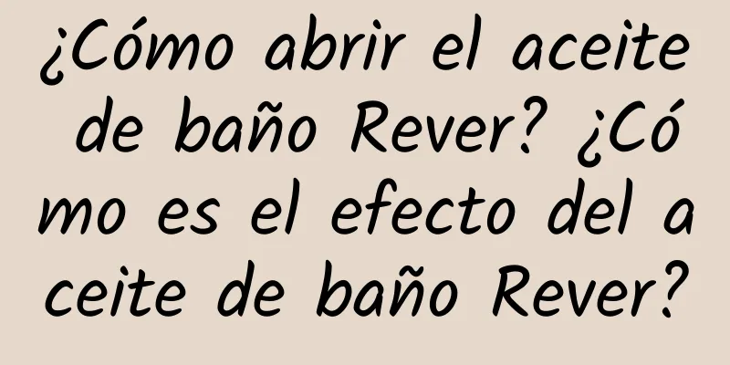 ¿Cómo abrir el aceite de baño Rever? ¿Cómo es el efecto del aceite de baño Rever?