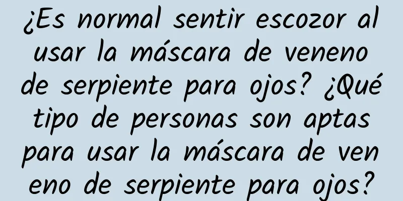 ¿Es normal sentir escozor al usar la máscara de veneno de serpiente para ojos? ¿Qué tipo de personas son aptas para usar la máscara de veneno de serpiente para ojos?