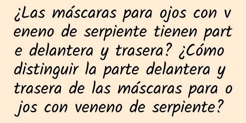 ¿Las máscaras para ojos con veneno de serpiente tienen parte delantera y trasera? ¿Cómo distinguir la parte delantera y trasera de las máscaras para ojos con veneno de serpiente?