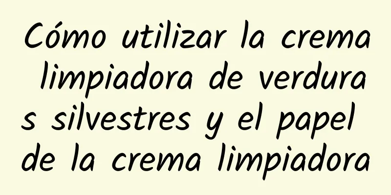 Cómo utilizar la crema limpiadora de verduras silvestres y el papel de la crema limpiadora