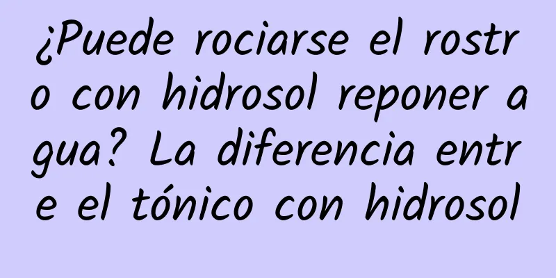 ¿Puede rociarse el rostro con hidrosol reponer agua? La diferencia entre el tónico con hidrosol