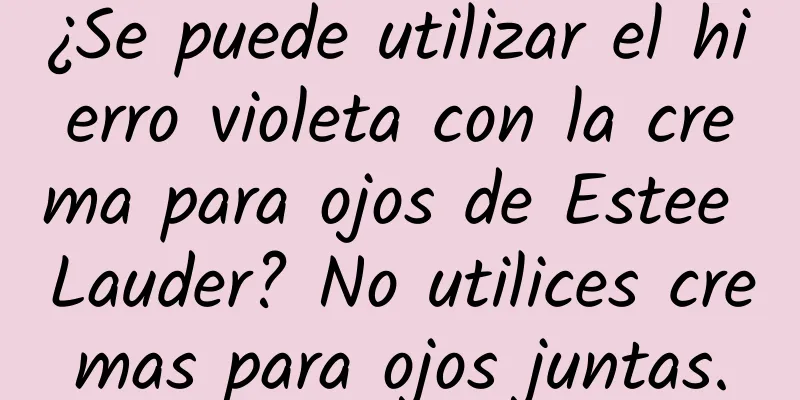 ¿Se puede utilizar el hierro violeta con la crema para ojos de Estee Lauder? No utilices cremas para ojos juntas.