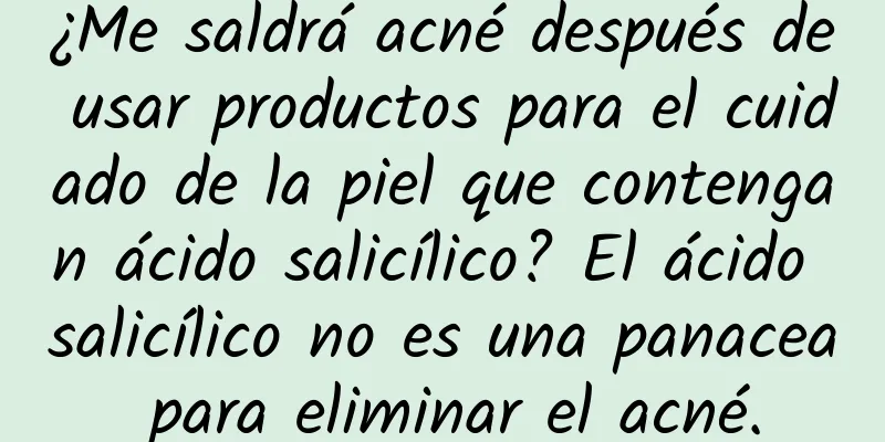 ¿Me saldrá acné después de usar productos para el cuidado de la piel que contengan ácido salicílico? El ácido salicílico no es una panacea para eliminar el acné.