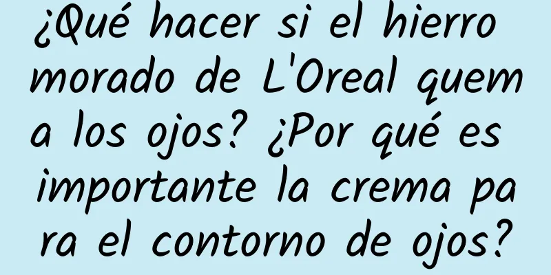 ¿Qué hacer si el hierro morado de L'Oreal quema los ojos? ¿Por qué es importante la crema para el contorno de ojos?