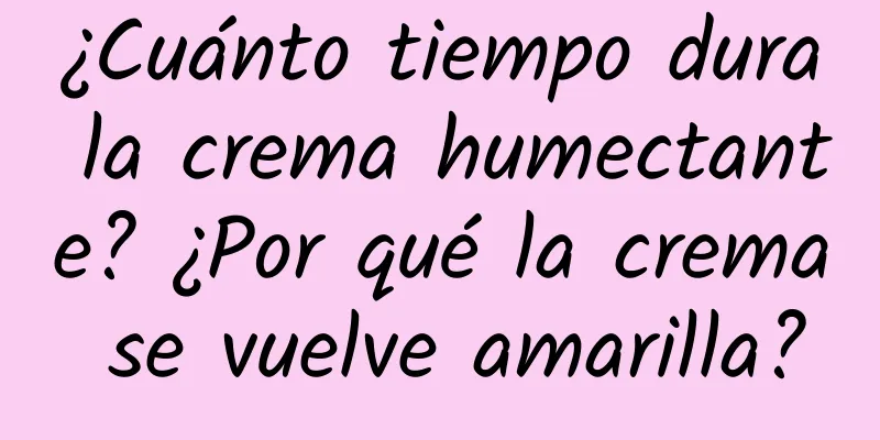 ¿Cuánto tiempo dura la crema humectante? ¿Por qué la crema se vuelve amarilla?