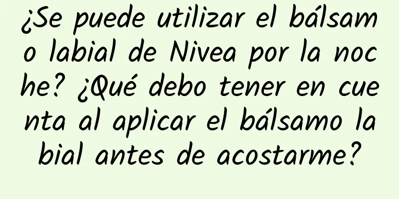 ¿Se puede utilizar el bálsamo labial de Nivea por la noche? ¿Qué debo tener en cuenta al aplicar el bálsamo labial antes de acostarme?