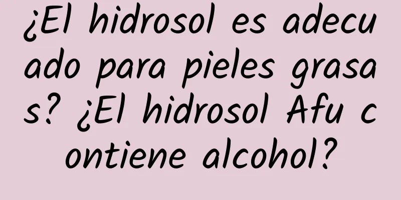 ¿El hidrosol es adecuado para pieles grasas? ¿El hidrosol Afu contiene alcohol?