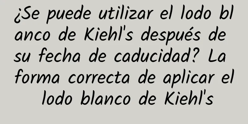 ¿Se puede utilizar el lodo blanco de Kiehl's después de su fecha de caducidad? La forma correcta de aplicar el lodo blanco de Kiehl's