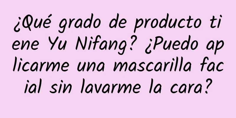 ¿Qué grado de producto tiene Yu Nifang? ¿Puedo aplicarme una mascarilla facial sin lavarme la cara?