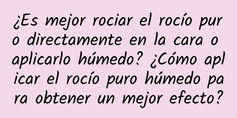 ¿Es mejor rociar el rocío puro directamente en la cara o aplicarlo húmedo? ¿Cómo aplicar el rocío puro húmedo para obtener un mejor efecto?