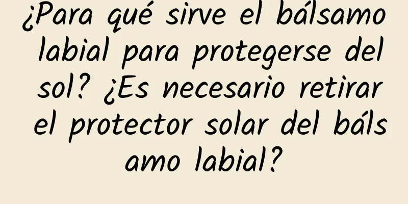 ¿Para qué sirve el bálsamo labial para protegerse del sol? ¿Es necesario retirar el protector solar del bálsamo labial?