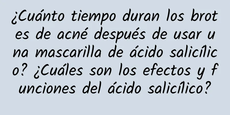 ¿Cuánto tiempo duran los brotes de acné después de usar una mascarilla de ácido salicílico? ¿Cuáles son los efectos y funciones del ácido salicílico?