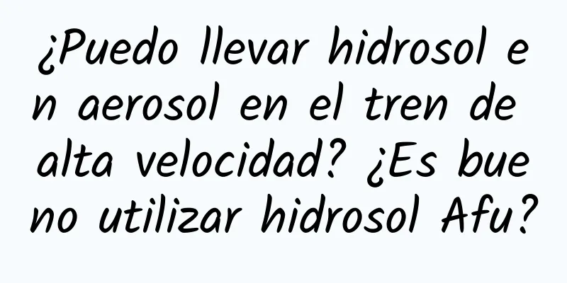 ¿Puedo llevar hidrosol en aerosol en el tren de alta velocidad? ¿Es bueno utilizar hidrosol Afu?