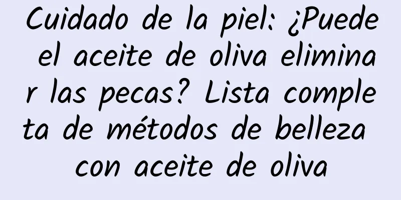 Cuidado de la piel: ¿Puede el aceite de oliva eliminar las pecas? Lista completa de métodos de belleza con aceite de oliva