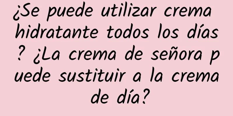 ¿Se puede utilizar crema hidratante todos los días? ¿La crema de señora puede sustituir a la crema de día?