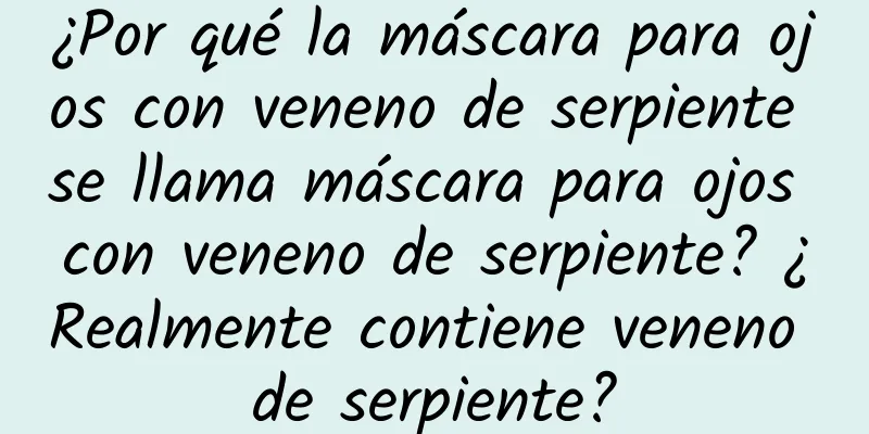 ¿Por qué la máscara para ojos con veneno de serpiente se llama máscara para ojos con veneno de serpiente? ¿Realmente contiene veneno de serpiente?