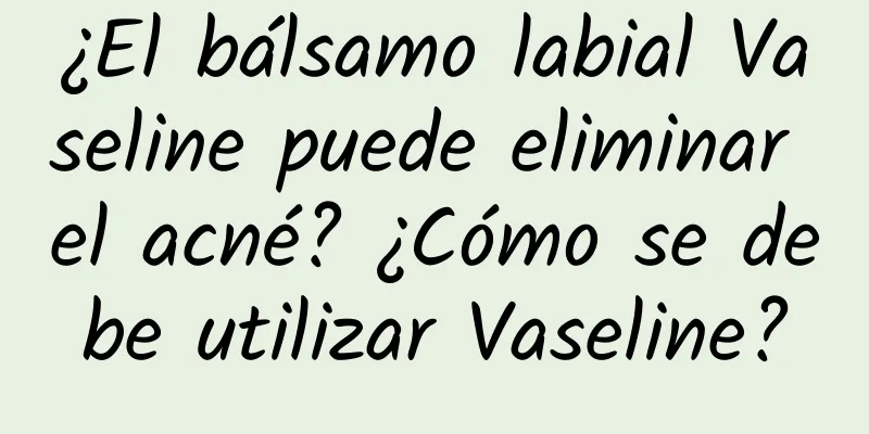 ¿El bálsamo labial Vaseline puede eliminar el acné? ¿Cómo se debe utilizar Vaseline?