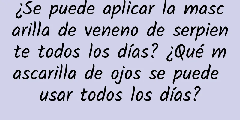¿Se puede aplicar la mascarilla de veneno de serpiente todos los días? ¿Qué mascarilla de ojos se puede usar todos los días?