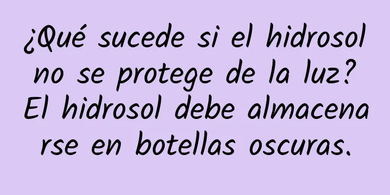 ¿Qué sucede si el hidrosol no se protege de la luz? El hidrosol debe almacenarse en botellas oscuras.