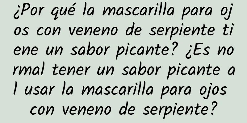 ¿Por qué la mascarilla para ojos con veneno de serpiente tiene un sabor picante? ¿Es normal tener un sabor picante al usar la mascarilla para ojos con veneno de serpiente?