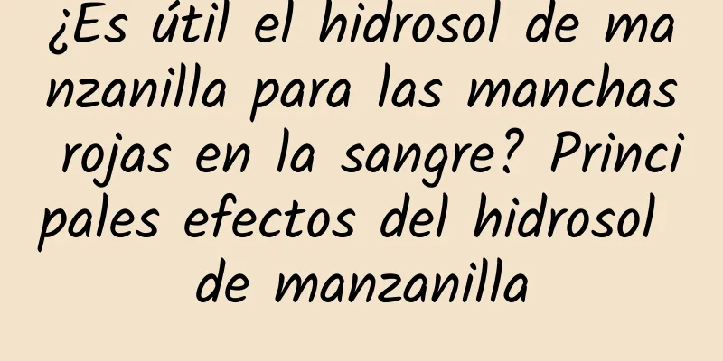 ¿Es útil el hidrosol de manzanilla para las manchas rojas en la sangre? Principales efectos del hidrosol de manzanilla