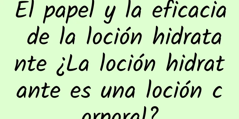 El papel y la eficacia de la loción hidratante ¿La loción hidratante es una loción corporal?