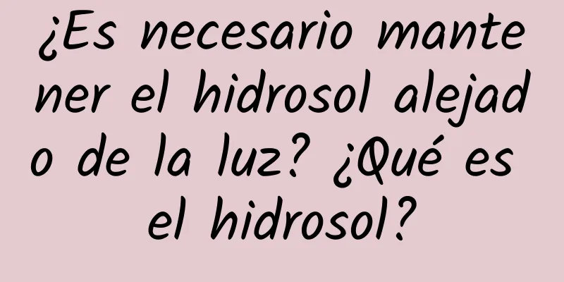 ¿Es necesario mantener el hidrosol alejado de la luz? ¿Qué es el hidrosol?