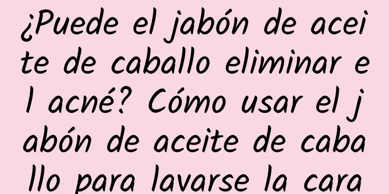 ¿Puede el jabón de aceite de caballo eliminar el acné? Cómo usar el jabón de aceite de caballo para lavarse la cara