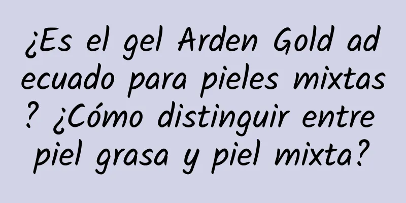 ¿Es el gel Arden Gold adecuado para pieles mixtas? ¿Cómo distinguir entre piel grasa y piel mixta?